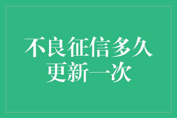 不良征信多久更新一次