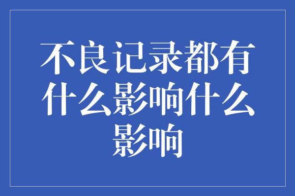 不良记录都有什么影响什么影响