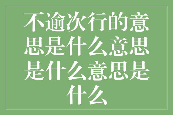 不逾次行的意思是什么意思是什么意思是什么