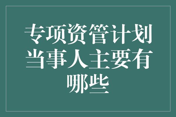 专项资管计划当事人主要有哪些