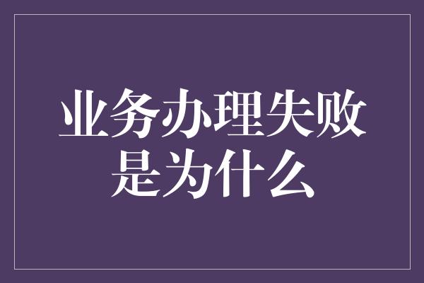 业务办理失败是为什么