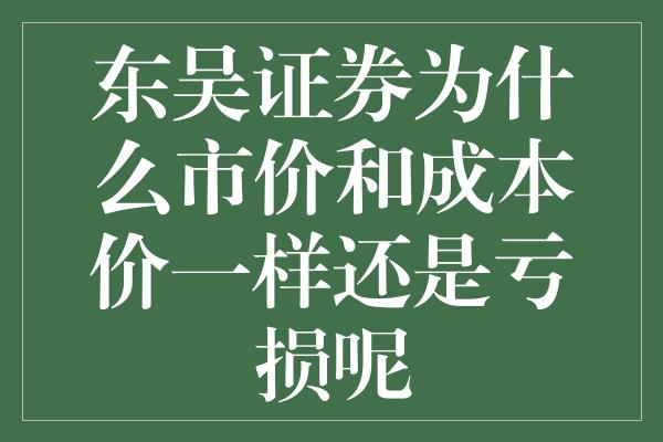 东吴证券为什么市价和成本价一样还是亏损呢