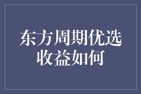 东方周期优选收益如何