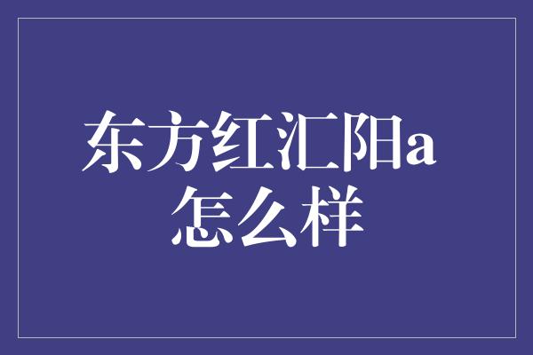 东方红汇阳a 怎么样