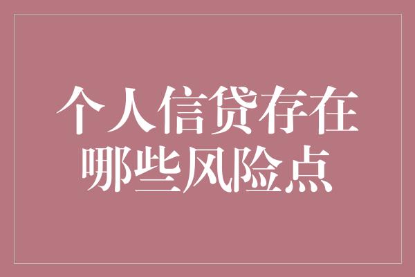 个人信贷存在哪些风险点