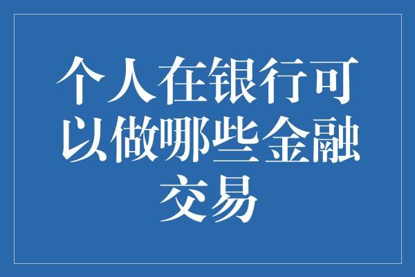 个人在银行可以做哪些金融交易