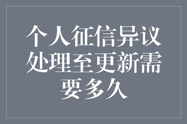 个人征信异议处理至更新需要多久