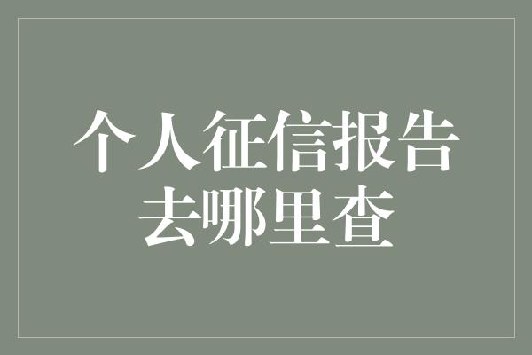 个人征信报告去哪里查