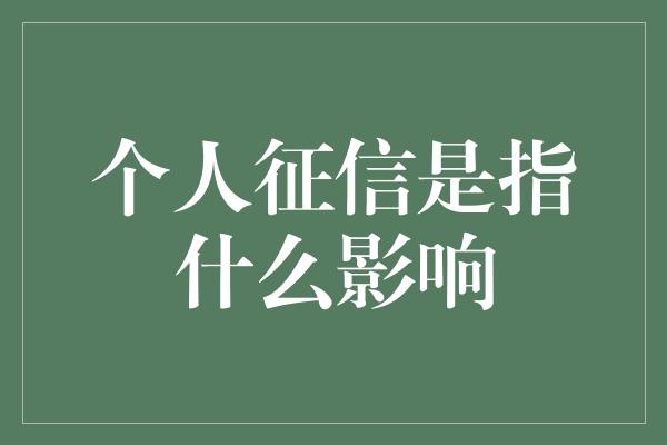 个人征信是指什么影响