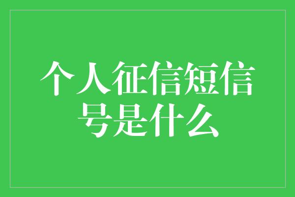 个人征信短信号是什么