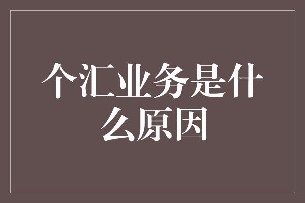 个汇业务是什么原因