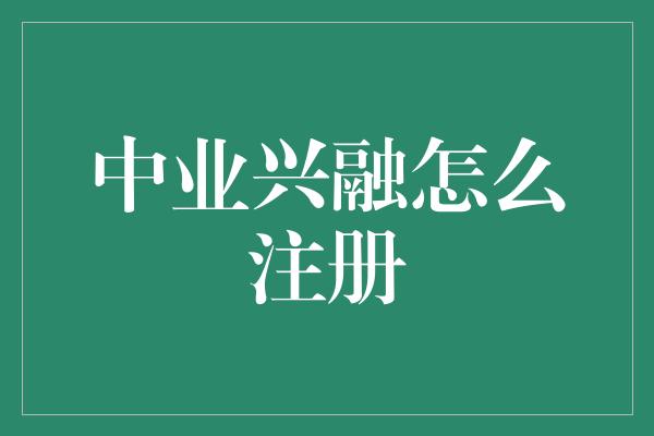 中业兴融怎么注册