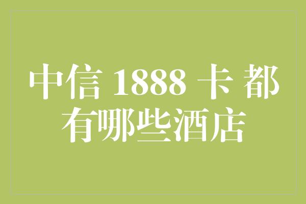 中信 1888 卡 都有哪些酒店