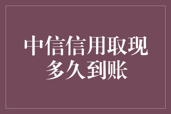 中信信用取现多久到账