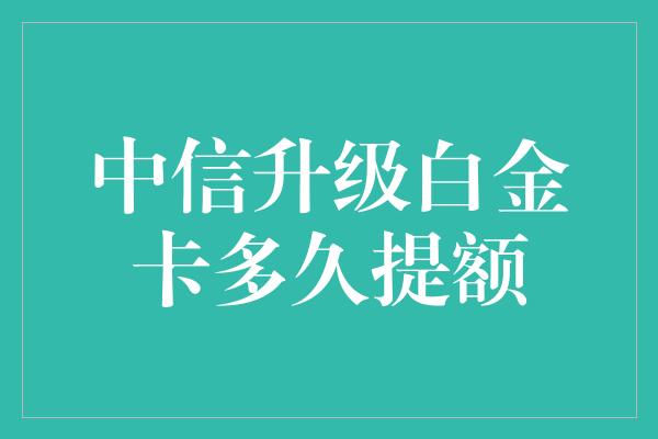 中信升级白金卡多久提额