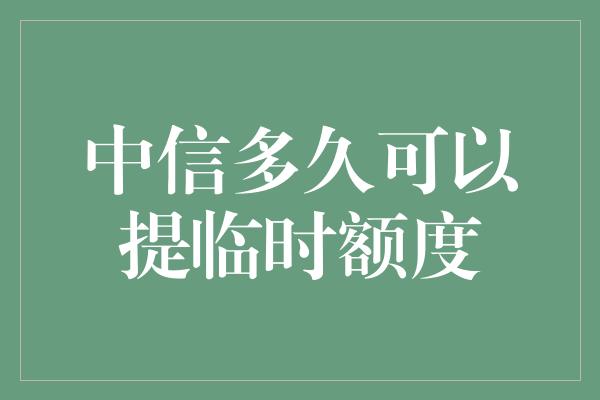 中信多久可以提临时额度