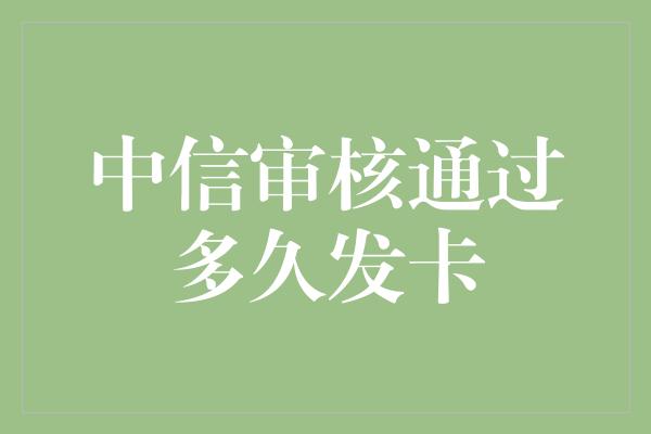 中信审核通过多久发卡