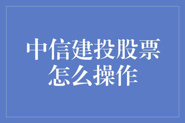 中信建投股票怎么操作