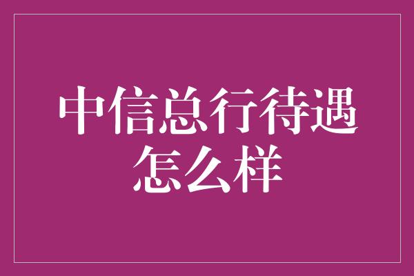 中信总行待遇怎么样