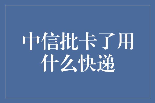 中信批卡了用什么快递