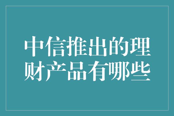 中信推出的理财产品有哪些