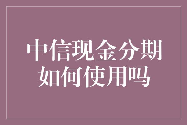 中信现金分期如何使用吗