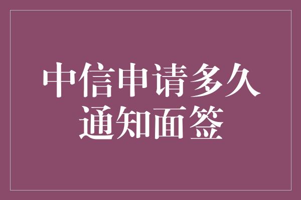 中信申请多久通知面签