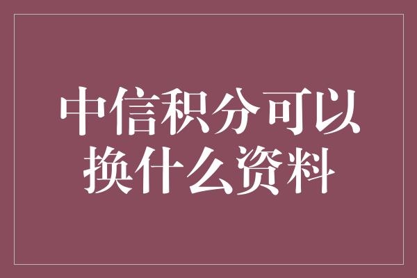 中信积分可以换什么资料