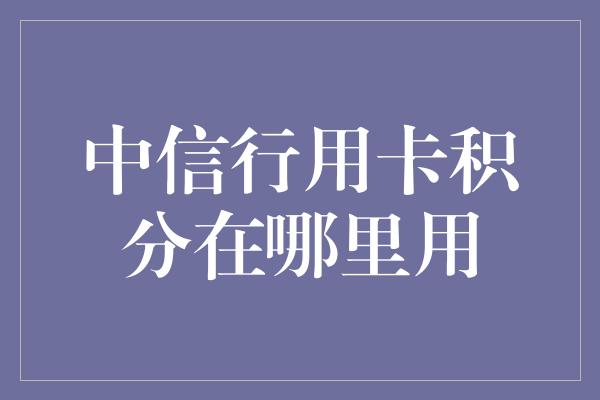 中信行用卡积分在哪里用