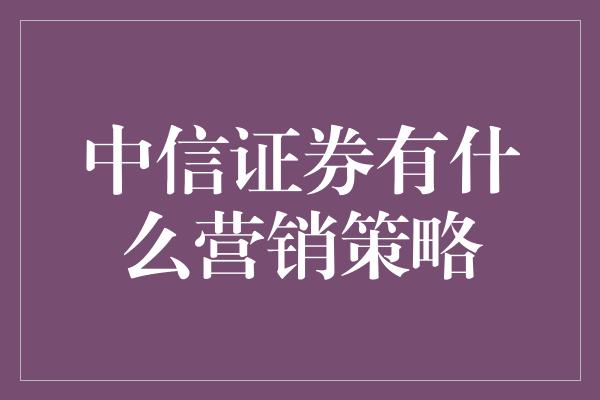 中信证券有什么营销策略