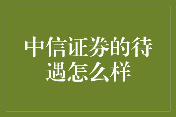 中信证券的待遇怎么样