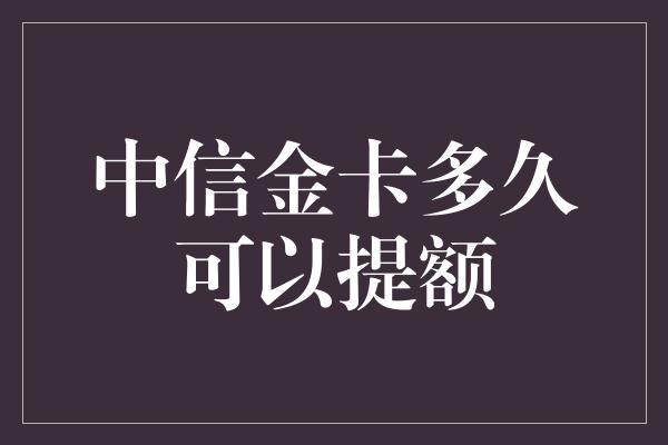 中信金卡多久可以提额