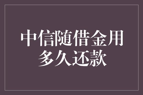 中信随借金用多久还款