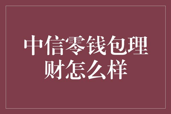 中信零钱包理财怎么样