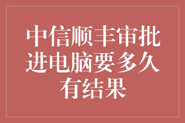 中信顺丰审批进电脑要多久有结果