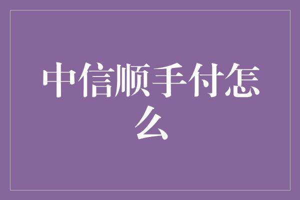 中信顺手付怎么