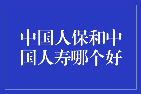 中国人保和中国人寿哪个好