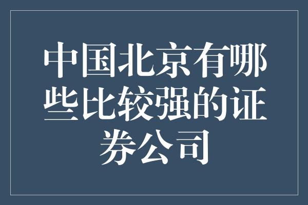 中国北京有哪些比较强的证券公司