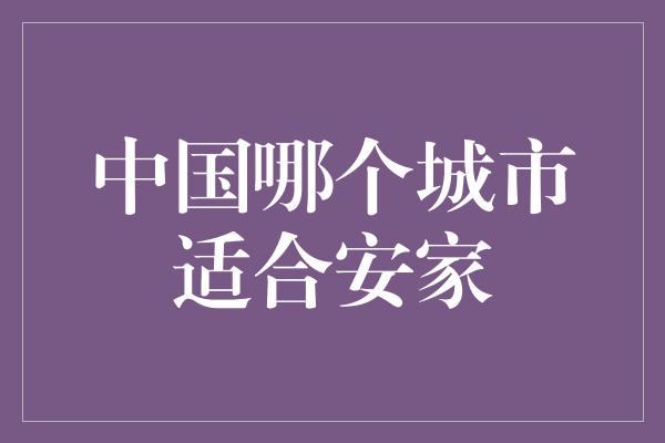 中国哪个城市适合安家