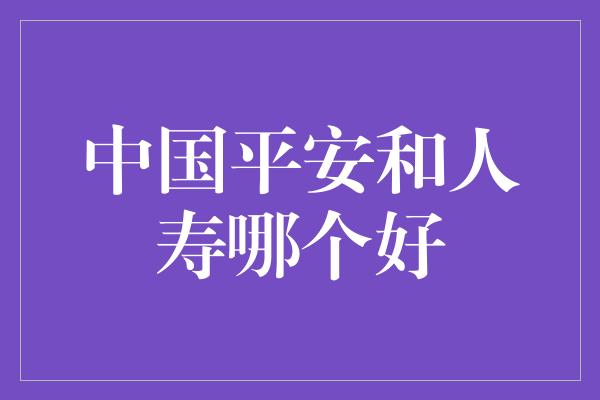 中国平安和人寿哪个好