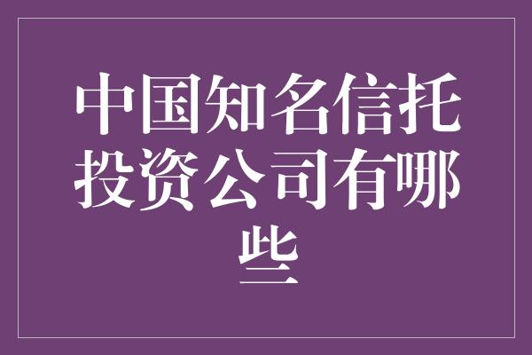 中国知名信托投资公司有哪些