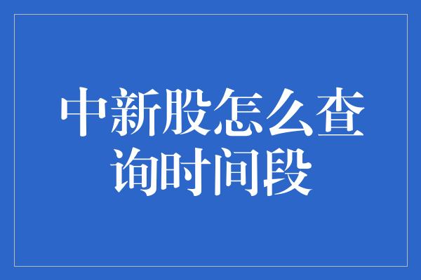 中新股怎么查询时间段