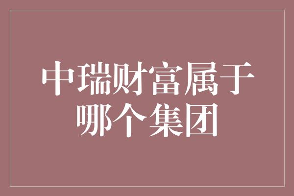 中瑞财富属于哪个集团