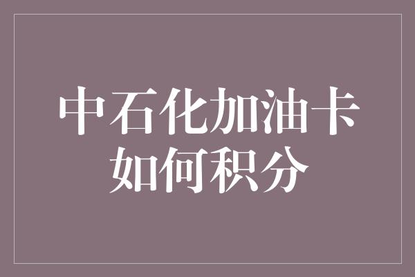 中石化加油卡如何积分