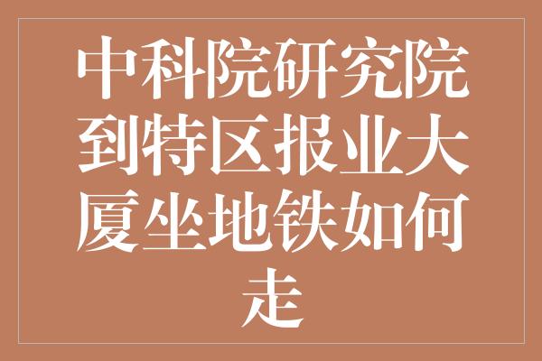 中科院研究院到特区报业大厦坐地铁如何走