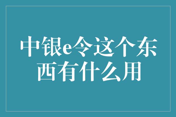 中银e令这个东西有什么用