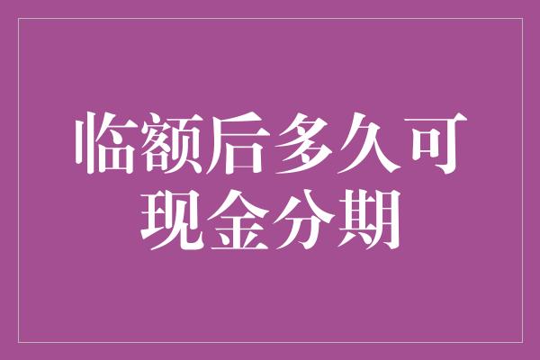 临额后多久可现金分期