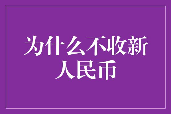 为什么不收新人民币