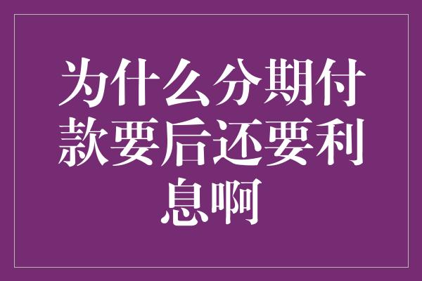 为什么分期付款要后还要利息啊