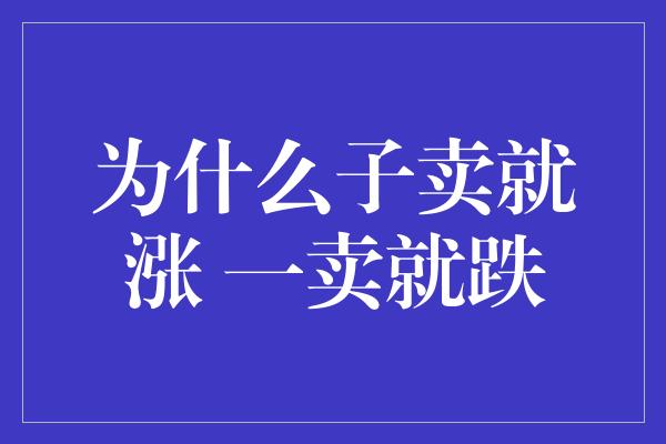 为什么子卖就涨 一卖就跌